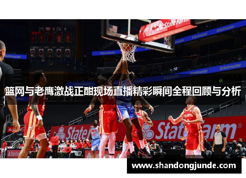 篮网与老鹰激战正酣现场直播精彩瞬间全程回顾与分析