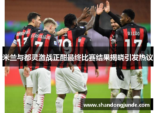 米兰与都灵激战正酣最终比赛结果揭晓引发热议