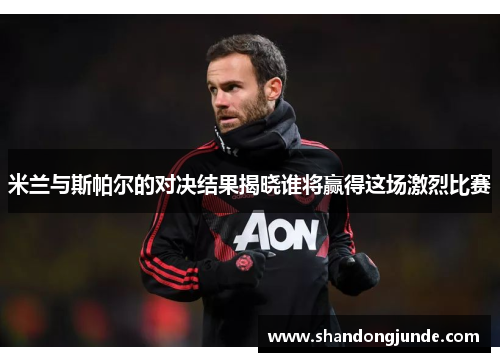 米兰与斯帕尔的对决结果揭晓谁将赢得这场激烈比赛
