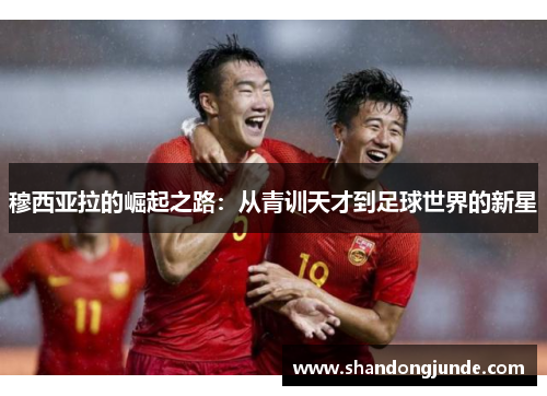 穆西亚拉的崛起之路：从青训天才到足球世界的新星