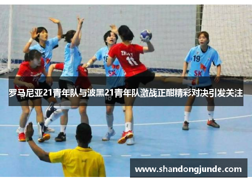 罗马尼亚21青年队与波黑21青年队激战正酣精彩对决引发关注