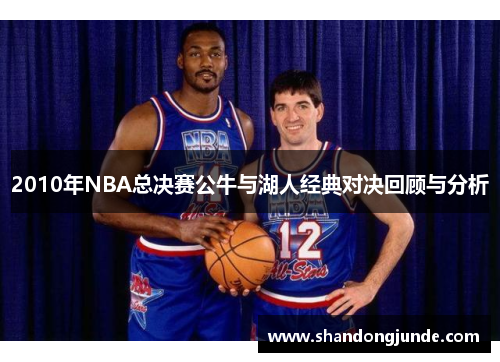 2010年NBA总决赛公牛与湖人经典对决回顾与分析